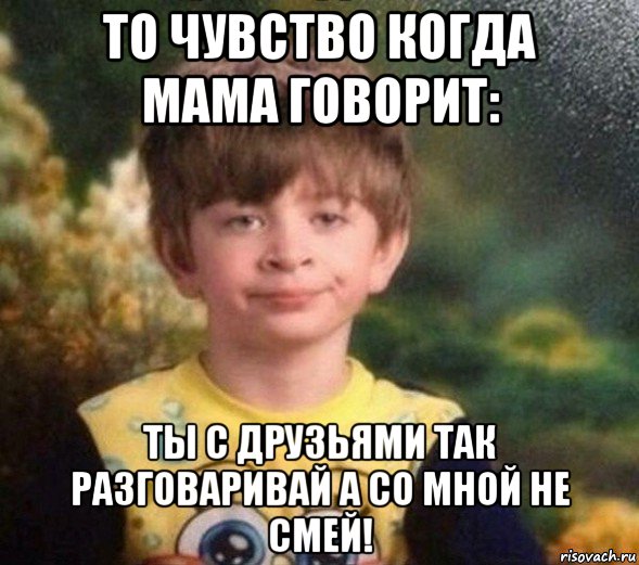 то чувство когда мама говорит: ты с друзьями так разговаривай а со мной не смей!, Мем Недовольный пацан