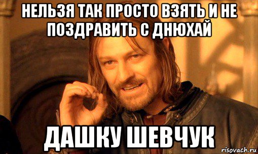 нельзя так просто взять и не поздравить с днюхай дашку шевчук, Мем Нельзя просто так взять и (Боромир мем)