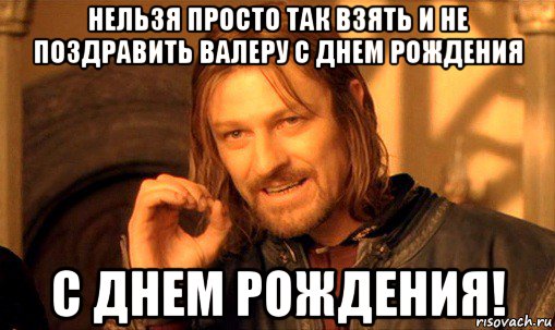 нельзя просто так взять и не поздравить валеру с днем рождения с днем рождения!, Мем Нельзя просто так взять и (Боромир мем)