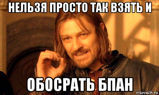 нельзя просто так взять и обосрать бпан, Мем Нельзя просто так взять и (Боромир мем)