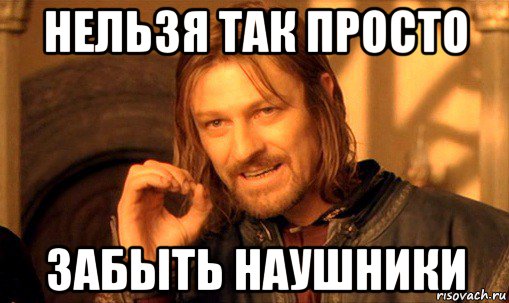 нельзя так просто забыть наушники, Мем Нельзя просто так взять и (Боромир мем)