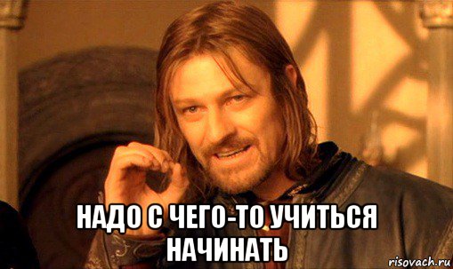  надо с чего-то учиться начинать, Мем Нельзя просто так взять и (Боромир мем)