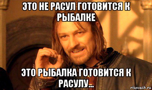 это не расул готовится к рыбалке это рыбалка готовится к расулу..., Мем Нельзя просто так взять и (Боромир мем)