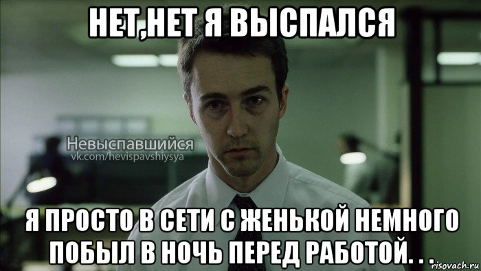 нет,нет я выспался я просто в сети с женькой немного побыл в ночь перед работой. . .