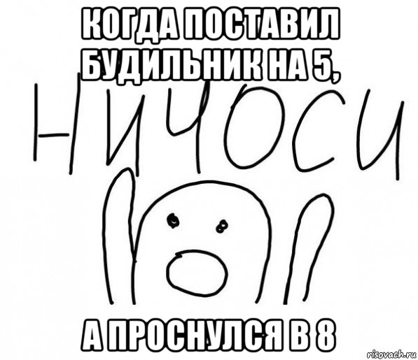 когда поставил будильник на 5, а проснулся в 8, Мем  Ничоси