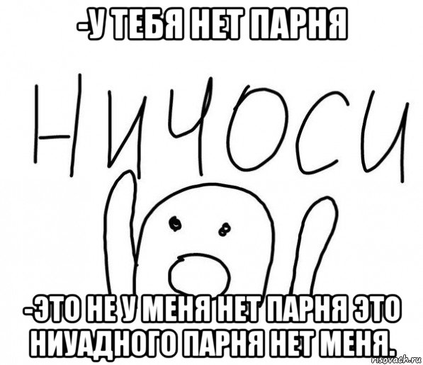 -у тебя нет парня -это не у меня нет парня это ниуадного парня нет меня., Мем  Ничоси