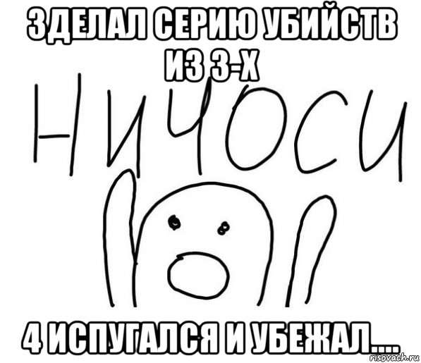 зделал серию убийств из 3-х 4 испугался и убежал...., Мем  Ничоси