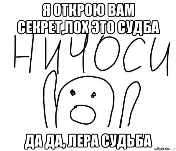 я открою вам секрет,лох это судба да да, лера судьба, Мем  Ничоси