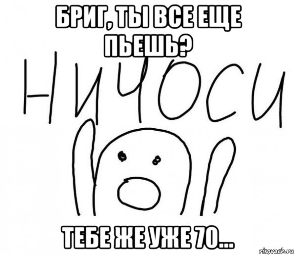 бриг, ты все еще пьешь? тебе же уже 70..., Мем  Ничоси