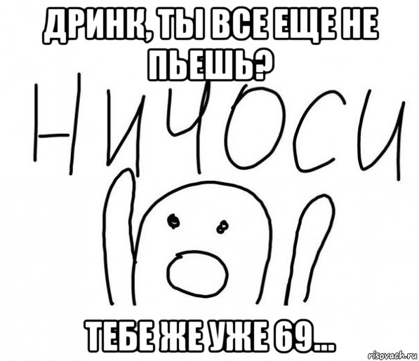 дринк, ты все еще не пьешь? тебе же уже 69..., Мем  Ничоси