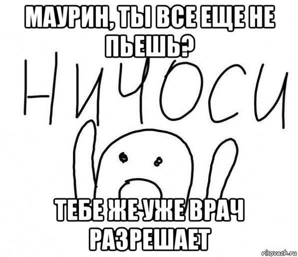 маурин, ты все еще не пьешь? тебе же уже врач разрешает, Мем  Ничоси