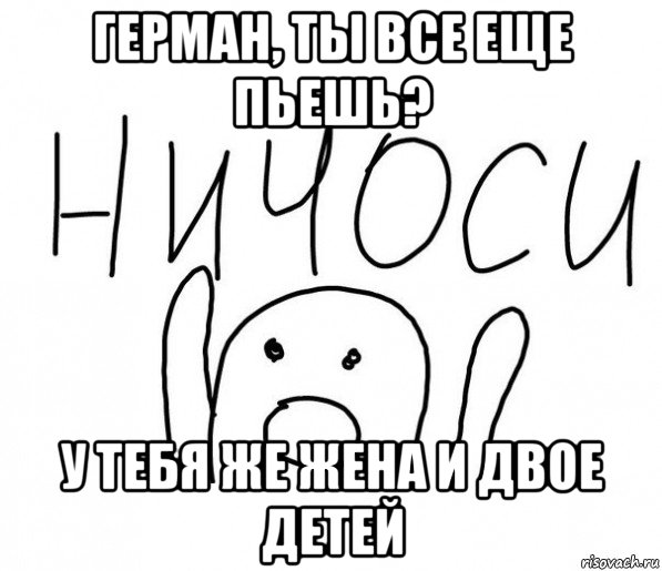 герман, ты все еще пьешь? у тебя же жена и двое детей, Мем  Ничоси