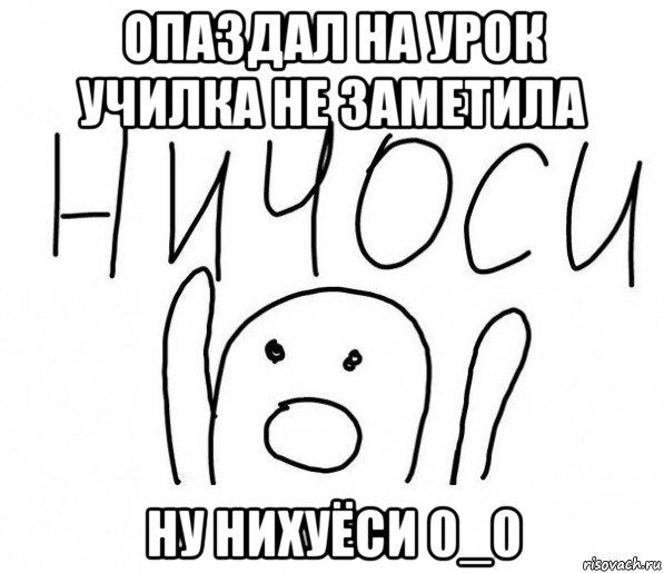 опаздал на урок училка не заметила ну нихуёси 0_0, Мем  Ничоси