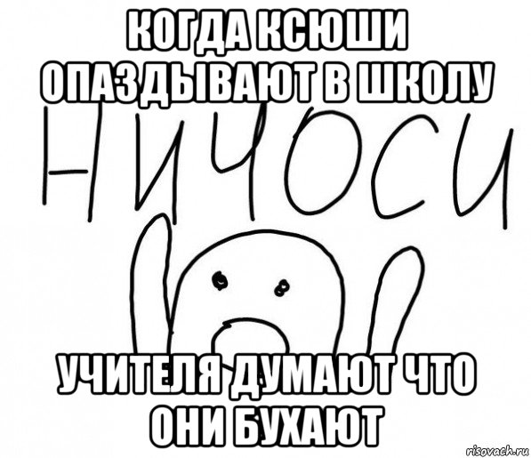 когда ксюши опаздывают в школу учителя думают что они бухают, Мем  Ничоси