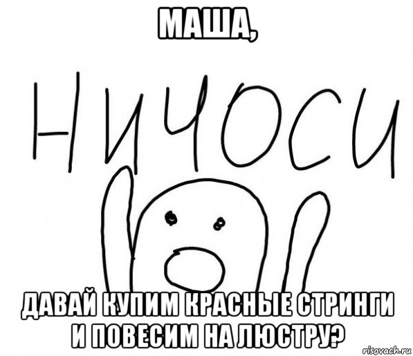 маша, давай купим красные стринги и повесим на люстру?, Мем  Ничоси