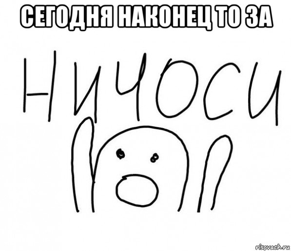 сегодня наконец то за , Мем  Ничоси