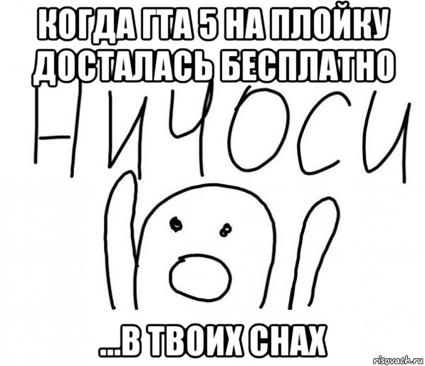 когда гта 5 на плойку досталась бесплатно ...в твоих снах, Мем  Ничоси