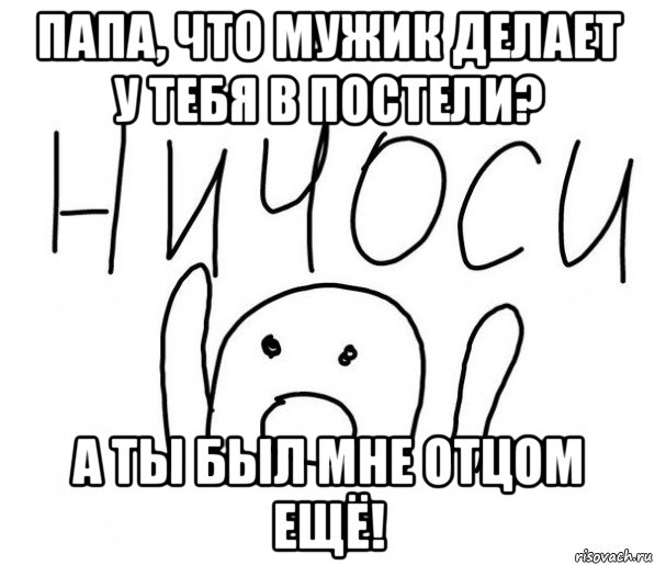 папа, что мужик делает у тебя в постели? а ты был мне отцом ещё!, Мем  Ничоси