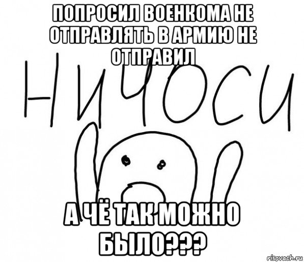 попросил военкома не отправлять в армию не отправил а чё так можно было???, Мем  Ничоси