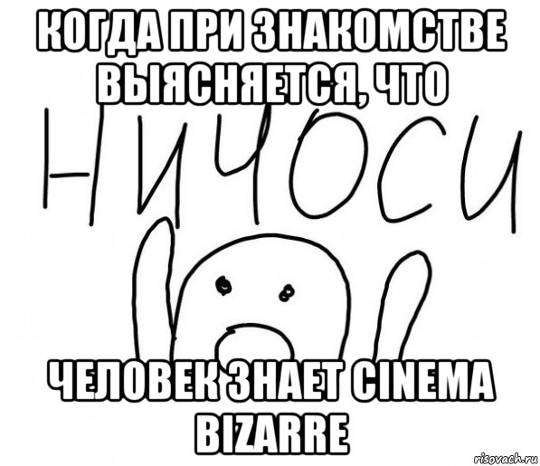 когда при знакомстве выясняется, что человек знает cinema bizarre, Мем  Ничоси