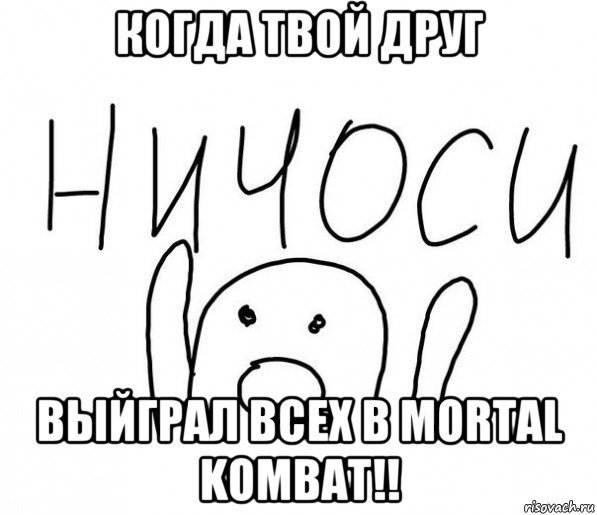 когда твой друг выйграл всех в mortal kombat!!, Мем  Ничоси