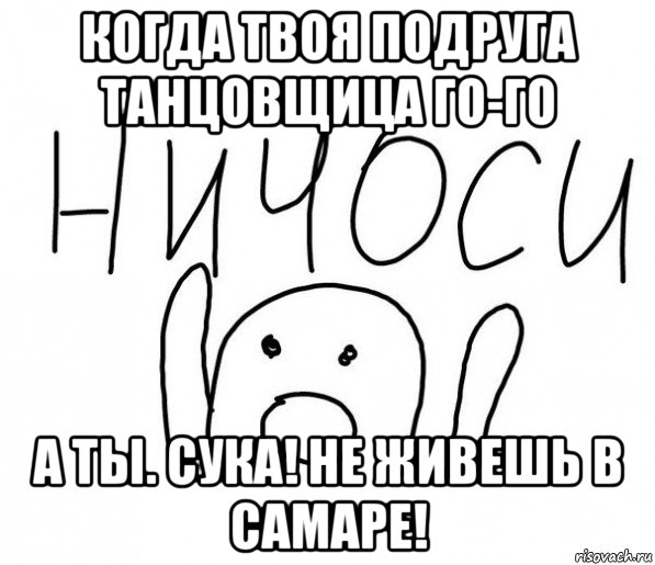 когда твоя подруга танцовщица го-го а ты. сука! не живешь в самаре!, Мем  Ничоси