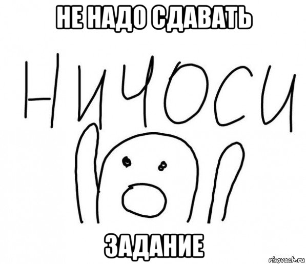 не надо сдавать задание, Мем  Ничоси