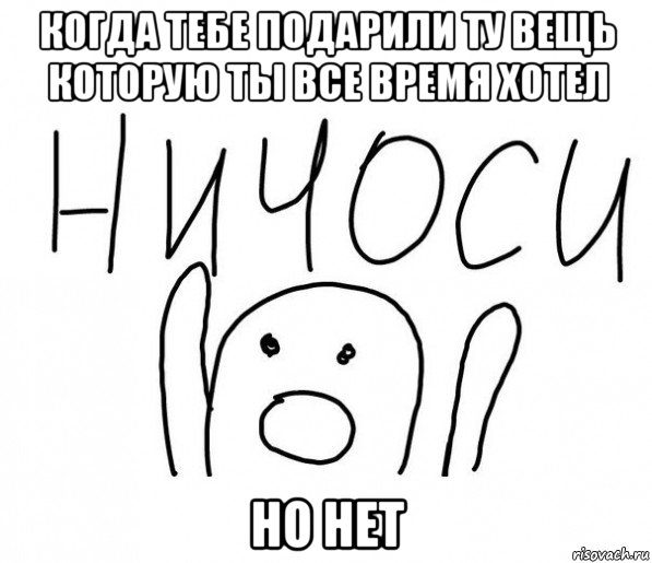 когда тебе подарили ту вещь которую ты все время хотел но нет, Мем  Ничоси