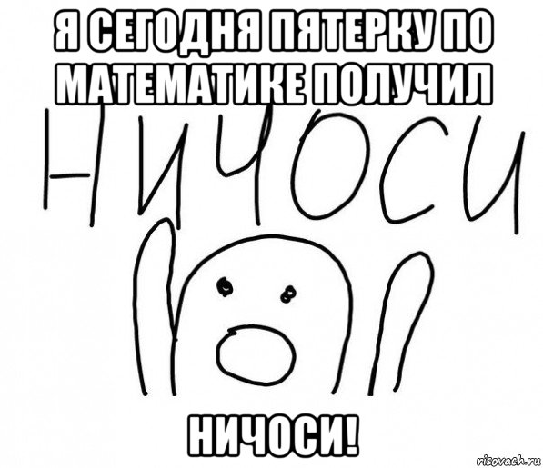 я сегодня пятерку по математике получил ничоси!, Мем  Ничоси