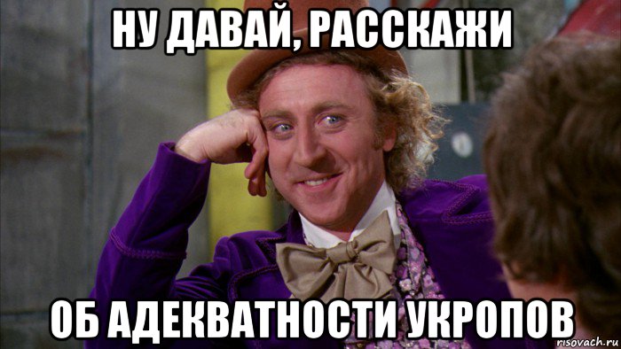 ну давай, расскажи об адекватности укропов, Мем Ну давай расскажи (Вилли Вонка)