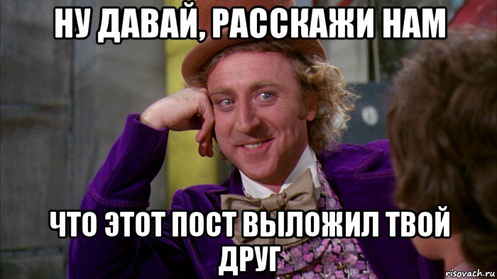 ну давай, расскажи нам что этот пост выложил твой друг, Мем Ну давай расскажи (Вилли Вонка)