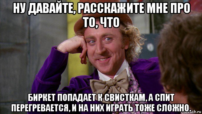 ну давайте, расскажите мне про то, что биркет попадает к свисткам, а спит перегревается, и на них играть тоже сложно., Мем Ну давай расскажи (Вилли Вонка)