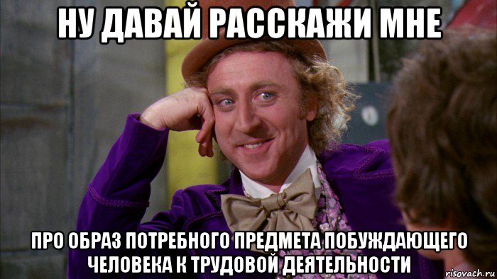 ну давай расскажи мне про образ потребного предмета побуждающего человека к трудовой деятельности, Мем Ну давай расскажи (Вилли Вонка)