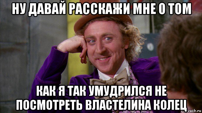 ну давай расскажи мне о том как я так умудрился не посмотреть властелина колец, Мем Ну давай расскажи (Вилли Вонка)