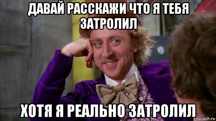 давай расскажи что я тебя затролил хотя я реально затролил, Мем Ну давай расскажи (Вилли Вонка)