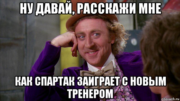 ну давай, расскажи мне как спартак заиграет с новым тренером, Мем Ну давай расскажи (Вилли Вонка)