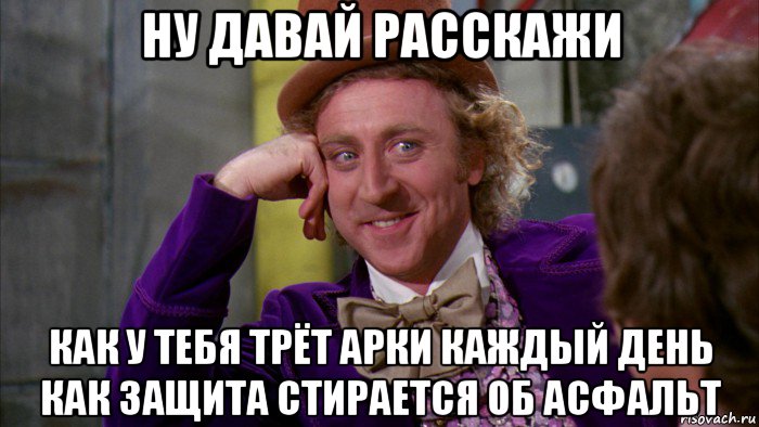 ну давай расскажи как у тебя трёт арки каждый день как защита стирается об асфальт, Мем Ну давай расскажи (Вилли Вонка)