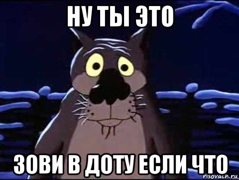 ну ты это зови в доту если что