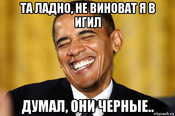 та ладно, не виноват я в игил думал, они черные.., Мем Обама смеется