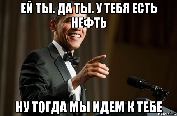 ей ты. да ты. у тебя есть нефть ну тогда мы идем к тебе