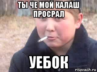 ты че мой калаш просрал уебок