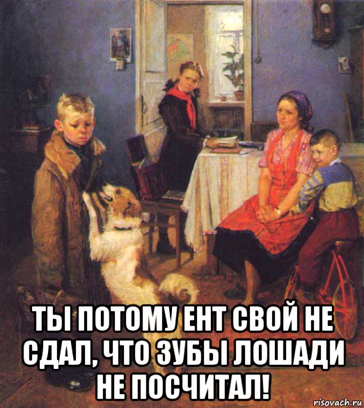  ты потому ент свой не сдал, что зубы лошади не посчитал!