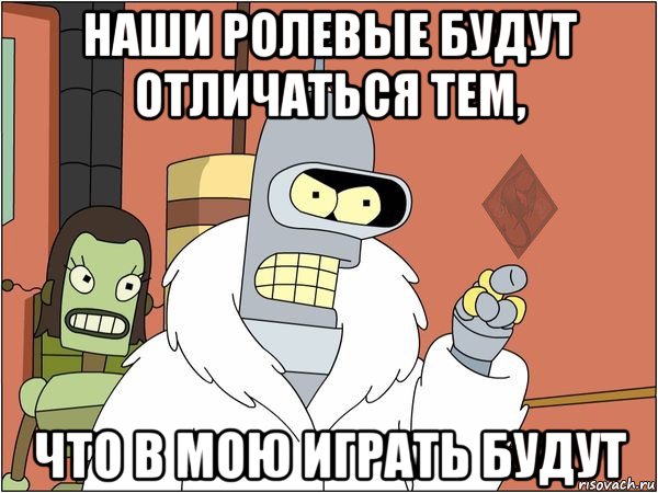 наши ролевые будут отличаться тем, что в мою играть будут, Мем ОР Бендер