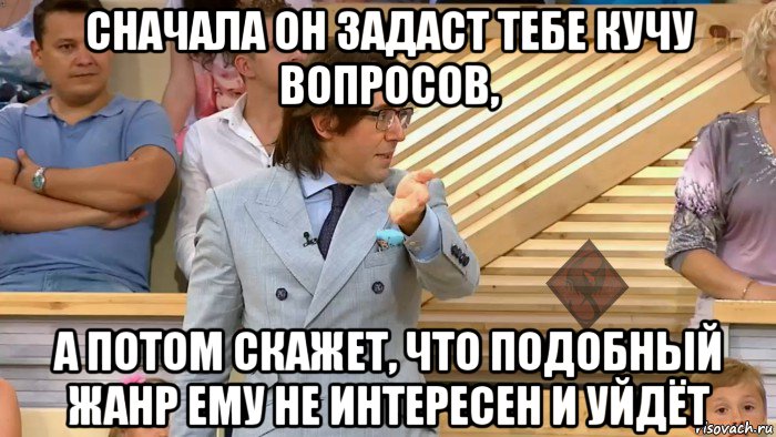 сначала он задаст тебе кучу вопросов, а потом скажет, что подобный жанр ему не интересен и уйдёт, Мем ОР Малахов