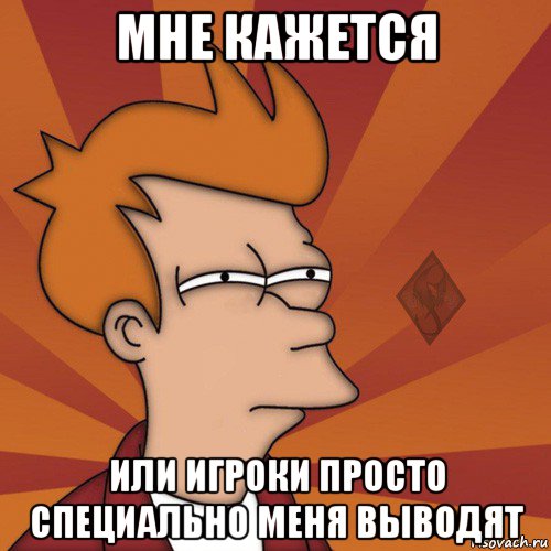 мне кажется или игроки просто специально меня выводят