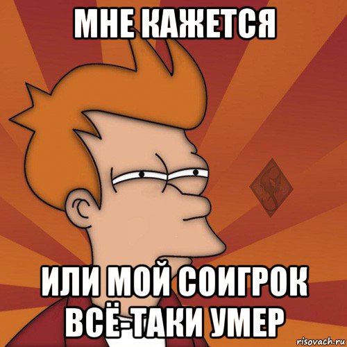 мне кажется или мой соигрок всё-таки умер