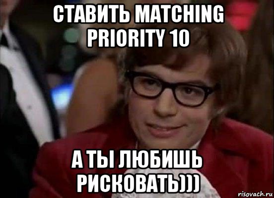 ставить matching priority 10 а ты любишь рисковать))), Мем Остин Пауэрс (я тоже люблю рисковать)