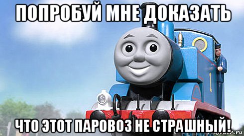 попробуй мне доказать что этот паровоз не страшный!