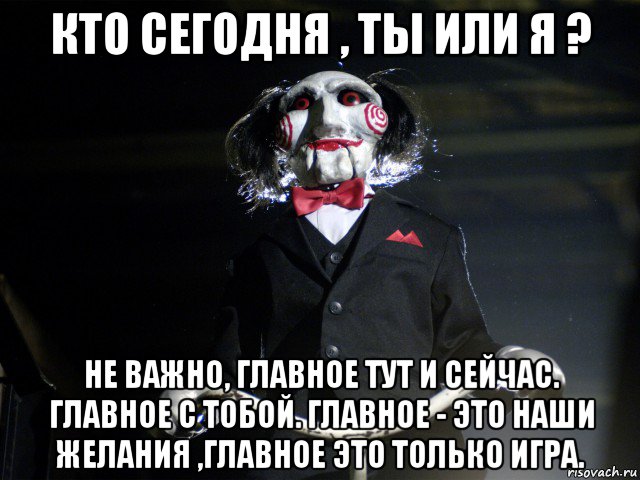 кто сегодня , ты или я ? не важно, главное тут и сейчас. главное с тобой. главное - это наши желания ,главное это только игра., Мем Пила