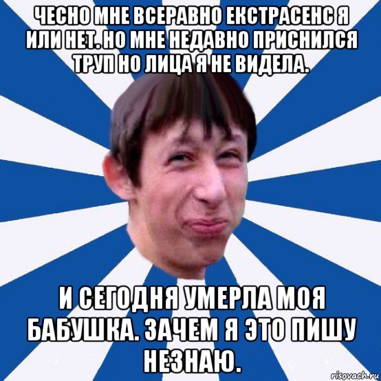 чесно мне всеравно екстрасенс я или нет. но мне недавно приснился труп но лица я не видела. и сегодня умерла моя бабушка. зачем я это пишу незнаю., Мем Типичный пиздабол